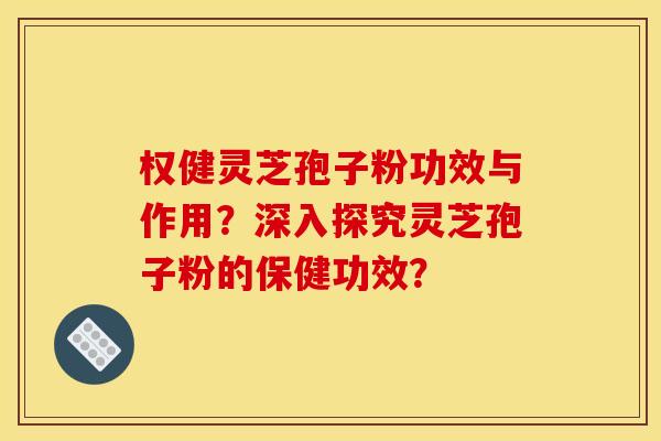 权健灵芝孢子粉功效与作用?深入探究灵芝孢子粉的保健功效? 权健灵芝孢子粉功效与作用?深入探究灵芝孢子粉的保健功效?