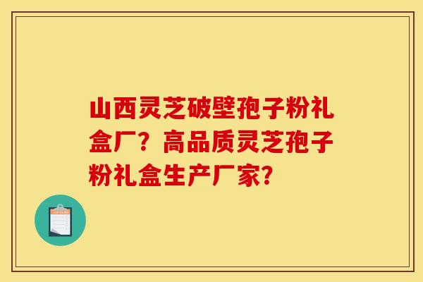 山西灵芝破壁孢子粉礼盒厂?高品质灵芝孢子粉礼盒生产厂家? 山西灵芝破壁孢子粉礼盒厂?高品质灵芝孢子粉礼盒生产厂家?