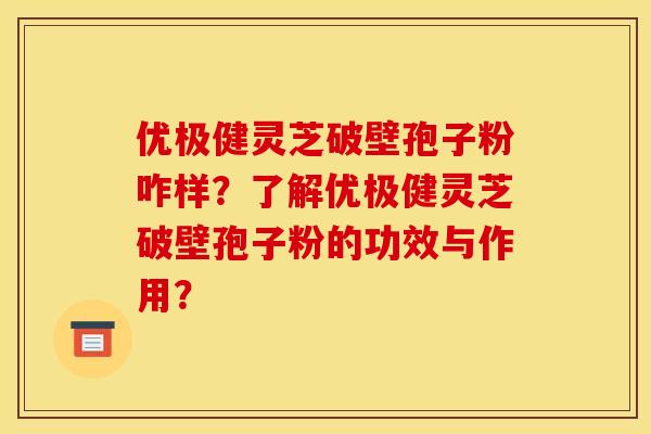 优极健灵芝破壁孢子粉咋样?了解优极健灵芝破壁孢子粉的功效与作用? 优极健灵芝破壁孢子粉咋样?了解优极健灵芝破壁孢子粉的功效与作用?