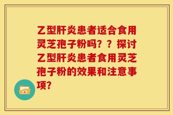 乙型患者适合食用灵芝孢子粉吗??探讨乙型患者食用灵芝孢子粉的效果和注意事项? 乙型患者适合食用灵芝孢子粉吗??探讨乙型患者食用灵芝孢子粉的效果和注意事项?