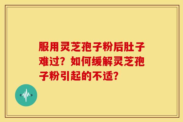 服用灵芝孢子粉后肚子难过?如何缓解灵芝孢子粉引起的不适? 服用灵芝孢子粉后肚子难过?如何缓解灵芝孢子粉引起的不适?