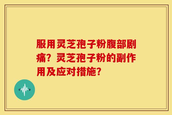服用灵芝孢子粉腹部剧痛？灵芝孢子粉的副作用及应对措施？