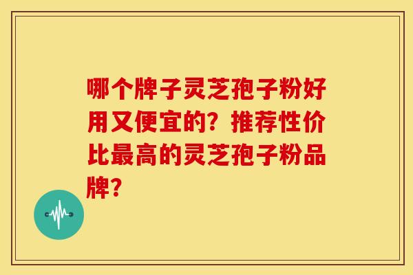 哪个牌子灵芝孢子粉好用又便宜的?推荐性价比高的灵芝孢子粉品牌? 哪个牌子灵芝孢子粉好用又便宜的?推荐性价比高的灵芝孢子粉品牌?