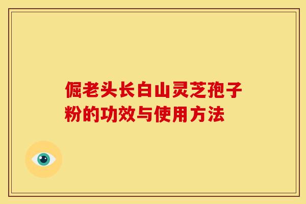 倔老头长白山灵芝孢子粉的功效与使用方法 倔老头长白山灵芝孢子粉的功效与使用方法