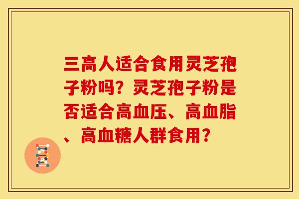 人适合食用灵芝孢子粉吗?灵芝孢子粉是否适合高、高、高人群食用? 人适合食用灵芝孢子粉吗?灵芝孢子粉是否适合高、高、高人群食用?