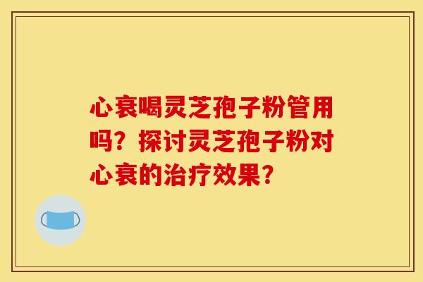 心衰喝灵芝孢子粉管用吗?探讨灵芝孢子粉对心衰的效果? 心衰喝灵芝孢子粉管用吗?探讨灵芝孢子粉对心衰的效果?