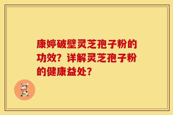 康婷破壁灵芝孢子粉的功效？详解灵芝孢子粉的健康益处？