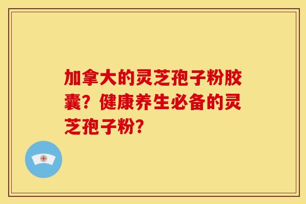 加拿大的灵芝孢子粉胶囊?健康养生必备的灵芝孢子粉? 加拿大的灵芝孢子粉胶囊?健康养生必备的灵芝孢子粉?