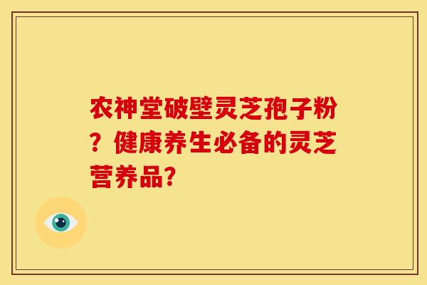 农神堂破壁灵芝孢子粉？健康养生必备的灵芝营养品？