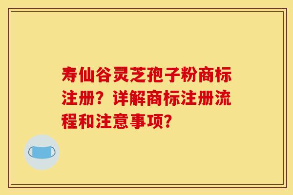 寿仙谷灵芝孢子粉商标注册？详解商标注册流程和注意事项？