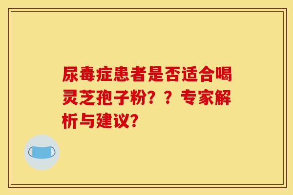 尿毒症患者是否适合喝灵芝孢子粉??专家解析与建议? 尿毒症患者是否适合喝灵芝孢子粉??专家解析与建议?