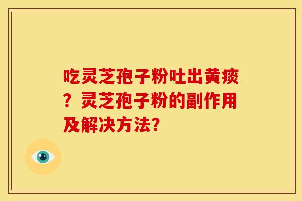 吃灵芝孢子粉吐出黄痰?灵芝孢子粉的副作用及解决方法? 吃灵芝孢子粉吐出黄痰?灵芝孢子粉的副作用及解决方法?