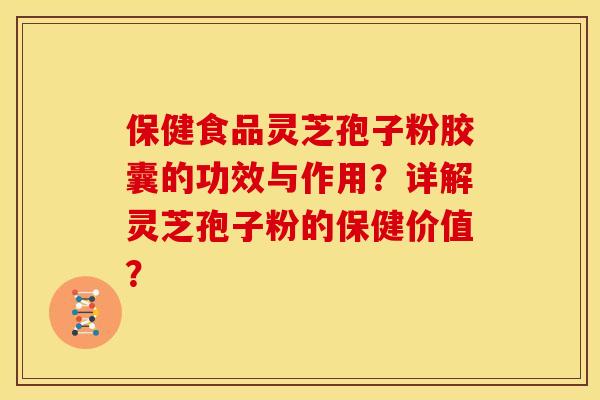 保健食品灵芝孢子粉胶囊的功效与作用?详解灵芝孢子粉的保健价值? 保健食品灵芝孢子粉胶囊的功效与作用?详解灵芝孢子粉的保健价值?