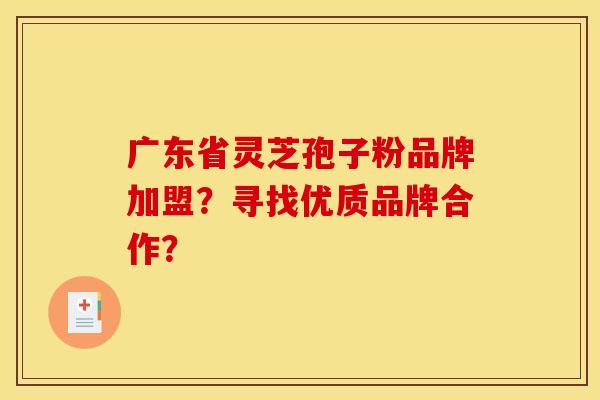 广东省灵芝孢子粉品牌加盟?寻找优质品牌合作? 广东省灵芝孢子粉品牌加盟?寻找优质品牌合作?