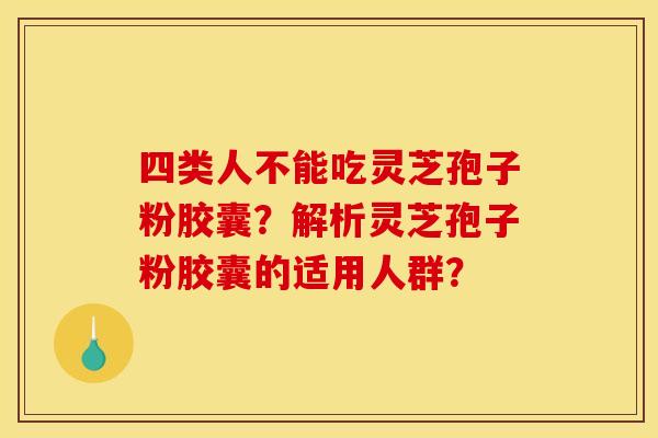 四类人不能吃灵芝孢子粉胶囊?解析灵芝孢子粉胶囊的适用人群? 四类人不能吃灵芝孢子粉胶囊?解析灵芝孢子粉胶囊的适用人群?