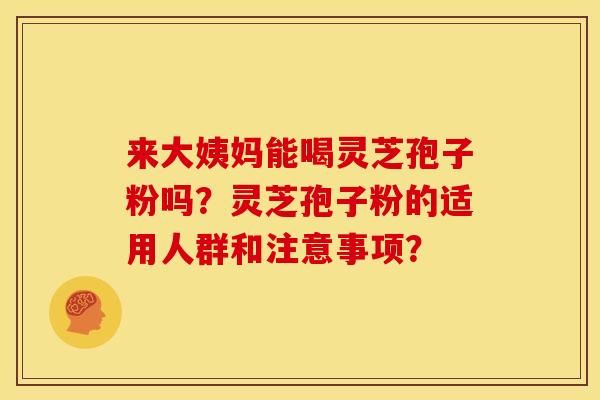来大姨妈能喝灵芝孢子粉吗?灵芝孢子粉的适用人群和注意事项? 来大姨妈能喝灵芝孢子粉吗?灵芝孢子粉的适用人群和注意事项?