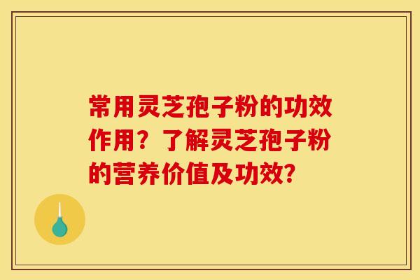 常用灵芝孢子粉的功效作用?了解灵芝孢子粉的营养价值及功效? 常用灵芝孢子粉的功效作用?了解灵芝孢子粉的营养价值及功效?
