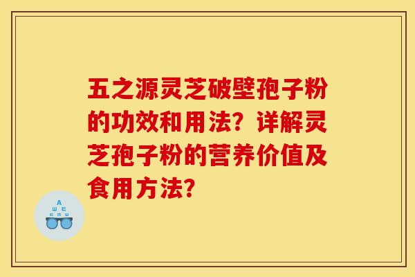 五之源灵芝破壁孢子粉的功效和用法?详解灵芝孢子粉的营养价值及食用方法? 五之源灵芝破壁孢子粉的功效和用法?详解灵芝孢子粉的营养价值及食用方法?