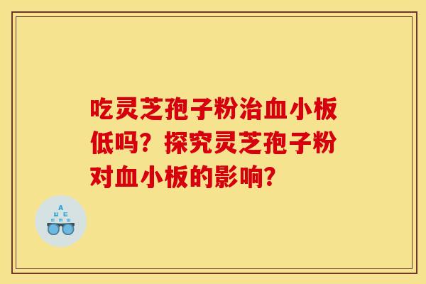 吃灵芝孢子粉低吗?探究灵芝孢子粉对的影响? 吃灵芝孢子粉低吗?探究灵芝孢子粉对的影响?