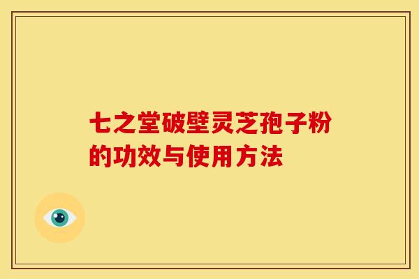七之堂破壁灵芝孢子粉的功效与使用方法