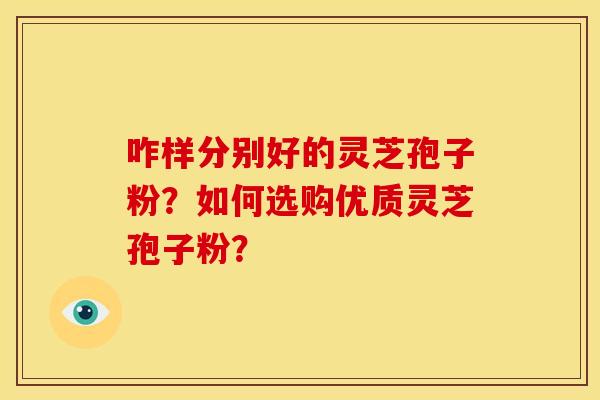 咋样分别好的灵芝孢子粉?如何选购优质灵芝孢子粉? 咋样分别好的灵芝孢子粉?如何选购优质灵芝孢子粉?
