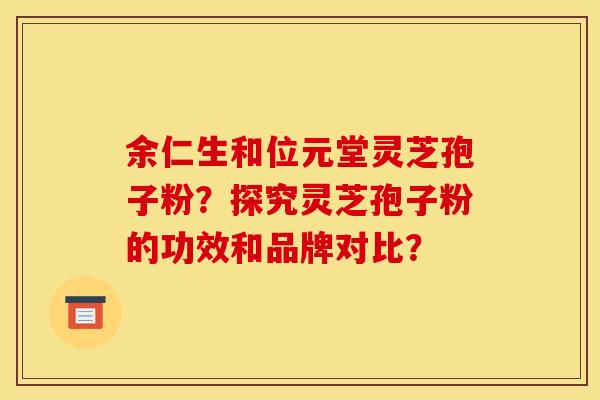 余仁生和位元堂灵芝孢子粉?探究灵芝孢子粉的功效和品牌对比? 余仁生和位元堂灵芝孢子粉?探究灵芝孢子粉的功效和品牌对比?