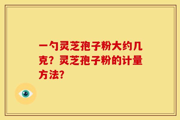 一勺灵芝孢子粉大约几克?灵芝孢子粉的计量方法? 一勺灵芝孢子粉大约几克?灵芝孢子粉的计量方法?