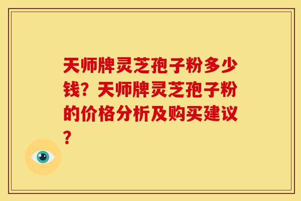 天师牌灵芝孢子粉多少钱?天师牌灵芝孢子粉的价格分析及购买建议? 天师牌灵芝孢子粉多少钱?天师牌灵芝孢子粉的价格分析及购买建议?