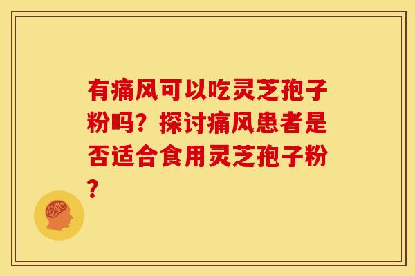 有痛风可以吃灵芝孢子粉吗?探讨痛风患者是否适合食用灵芝孢子粉? 有痛风可以吃灵芝孢子粉吗?探讨痛风患者是否适合食用灵芝孢子粉?