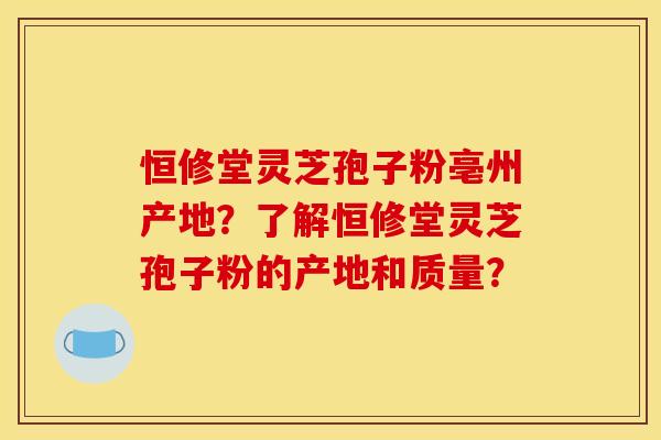 恒修堂灵芝孢子粉亳州产地?了解恒修堂灵芝孢子粉的产地和质量? 恒修堂灵芝孢子粉亳州产地?了解恒修堂灵芝孢子粉的产地和质量?