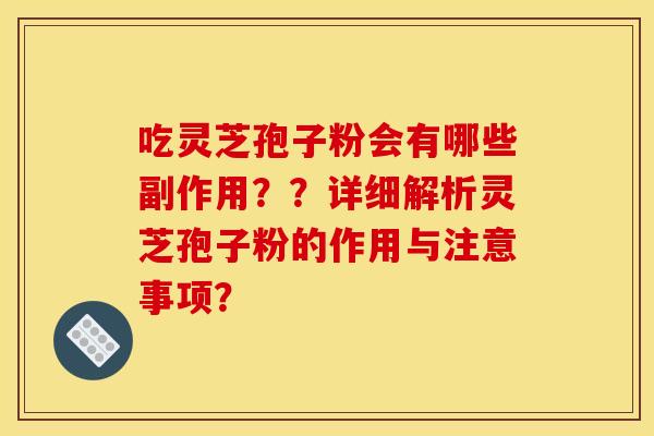 吃灵芝孢子粉会有哪些副作用??详细解析灵芝孢子粉的作用与注意事项? 吃灵芝孢子粉会有哪些副作用??详细解析灵芝孢子粉的作用与注意事项?
