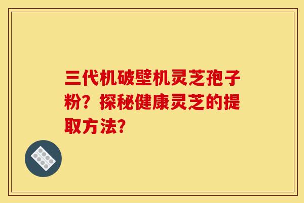 三代机破壁机灵芝孢子粉?探秘健康灵芝的提取方法? 三代机破壁机灵芝孢子粉?探秘健康灵芝的提取方法?