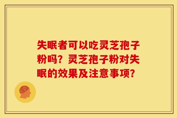 者可以吃灵芝孢子粉吗?灵芝孢子粉对的效果及注意事项? 者可以吃灵芝孢子粉吗?灵芝孢子粉对的效果及注意事项?
