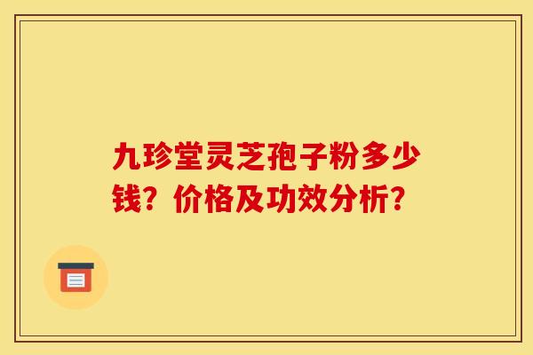 九珍堂灵芝孢子粉多少钱?价格及功效分析? 九珍堂灵芝孢子粉多少钱?价格及功效分析?