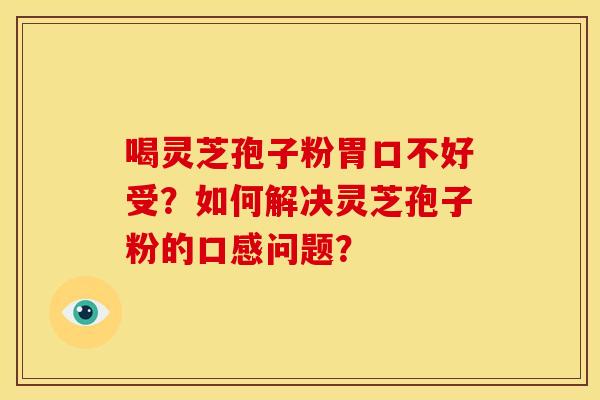 喝灵芝孢子粉胃口不好受?如何解决灵芝孢子粉的口感问题? 喝灵芝孢子粉胃口不好受?如何解决灵芝孢子粉的口感问题?