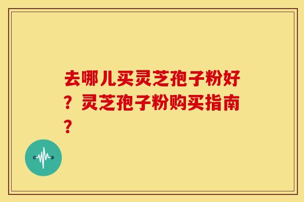 去哪儿买灵芝孢子粉好?灵芝孢子粉购买指南? 去哪儿买灵芝孢子粉好?灵芝孢子粉购买指南?