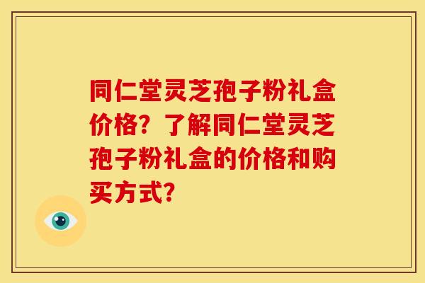 同仁堂灵芝孢子粉礼盒价格?了解同仁堂灵芝孢子粉礼盒的价格和购买方式? 同仁堂灵芝孢子粉礼盒价格?了解同仁堂灵芝孢子粉礼盒的价格和购买方式?