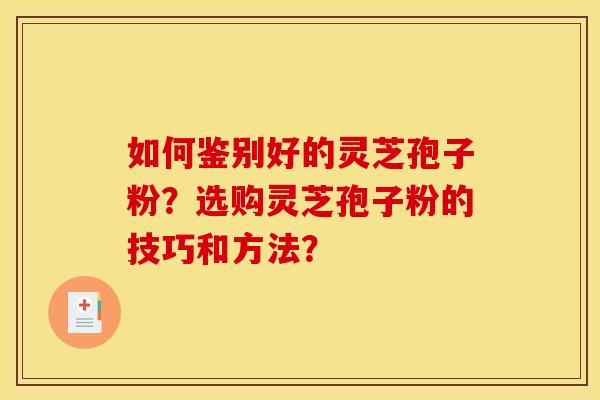 如何鉴别好的灵芝孢子粉？选购灵芝孢子粉的技巧和方法？
