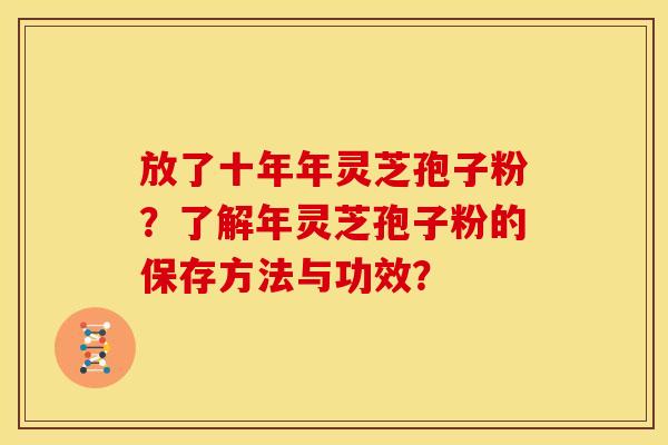 放了十年年灵芝孢子粉?了解年灵芝孢子粉的保存方法与功效? 放了十年年灵芝孢子粉?了解年灵芝孢子粉的保存方法与功效?