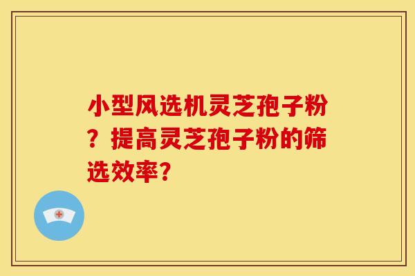小型风选机灵芝孢子粉?提高灵芝孢子粉的筛选效率? 小型风选机灵芝孢子粉?提高灵芝孢子粉的筛选效率?