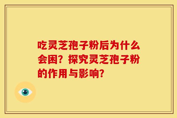 吃灵芝孢子粉后为什么会困?探究灵芝孢子粉的作用与影响? 吃灵芝孢子粉后为什么会困?探究灵芝孢子粉的作用与影响?
