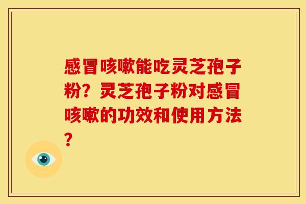 能吃灵芝孢子粉?灵芝孢子粉对的功效和使用方法? 能吃灵芝孢子粉?灵芝孢子粉对的功效和使用方法?