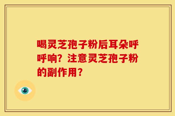 喝灵芝孢子粉后耳朵呼呼响?注意灵芝孢子粉的副作用? 喝灵芝孢子粉后耳朵呼呼响?注意灵芝孢子粉的副作用?