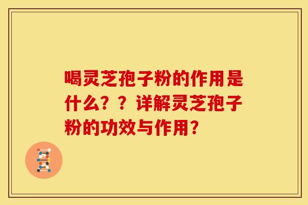 喝灵芝孢子粉的作用是什么??详解灵芝孢子粉的功效与作用? 喝灵芝孢子粉的作用是什么??详解灵芝孢子粉的功效与作用?