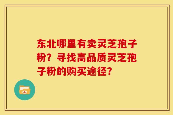 东北哪里有卖灵芝孢子粉?寻找高品质灵芝孢子粉的购买途径? 东北哪里有卖灵芝孢子粉?寻找高品质灵芝孢子粉的购买途径?
