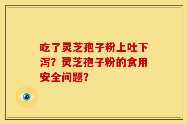 吃了灵芝孢子粉上吐下泻?灵芝孢子粉的食用安全问题? 吃了灵芝孢子粉上吐下泻?灵芝孢子粉的食用安全问题?