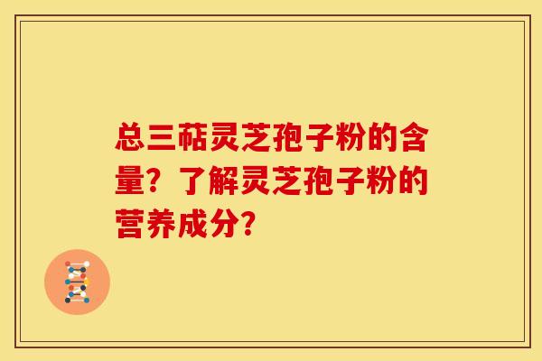 总三萜灵芝孢子粉的含量?了解灵芝孢子粉的营养成分? 总三萜灵芝孢子粉的含量?了解灵芝孢子粉的营养成分?