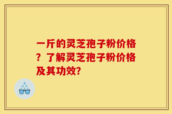 一斤的灵芝孢子粉价格?了解灵芝孢子粉价格及其功效? 一斤的灵芝孢子粉价格?了解灵芝孢子粉价格及其功效?
