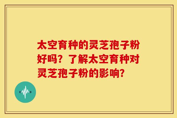 太空育种的灵芝孢子粉好吗？了解太空育种对灵芝孢子粉的影响？