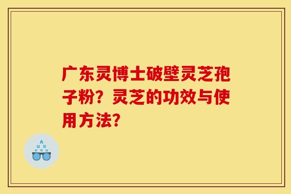 广东灵博士破壁灵芝孢子粉？灵芝的功效与使用方法？